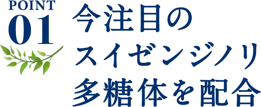 ポイント1、今注目のスイゼンジノリ多糖体を配合。