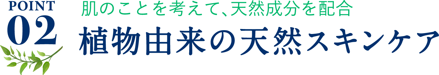 ポイント2、肌のことを考えて、天然成分を配合。植物由来の天然スキンケア。