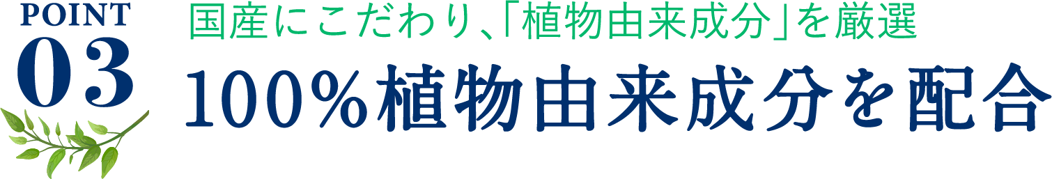 ポイント3、国産にこだわり、「植物由来成分」を厳選。100%植物由来成分を配合。