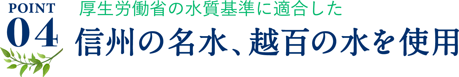 ポイント4、厚生労働省の水質基準に適合した信州の名水、越百の水を使用。