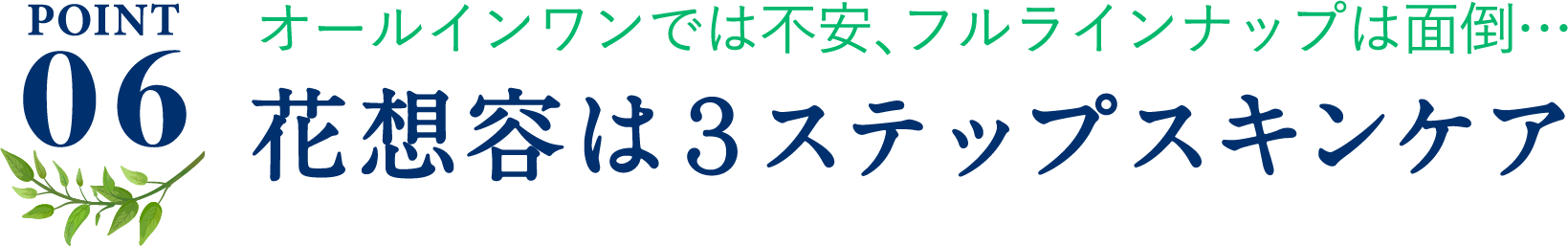 ポイント6、オールインワンでは不安、フルラインナップは面倒…、花想容は3ステップスキンケア