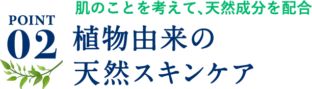 ポイント2、肌のことを考えて、天然成分を配合。植物由来の天然スキンケア。