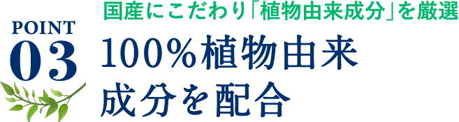 ポイント3、国産にこだわり、「植物由来成分」を厳選。100%植物由来成分を配合。