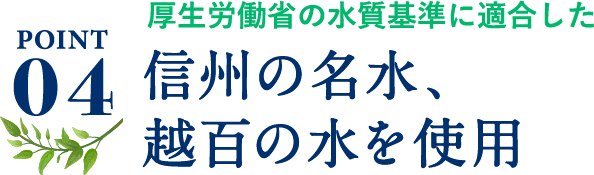 ポイント4、厚生労働省の水質基準に適合した信州の名水、越百の水を使用。