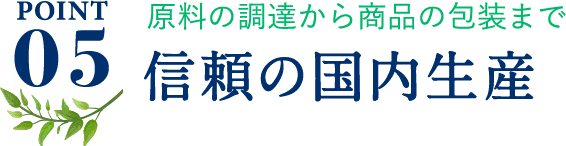 ポイント5、原料の調達から商品の包装まで信頼の国内生産
