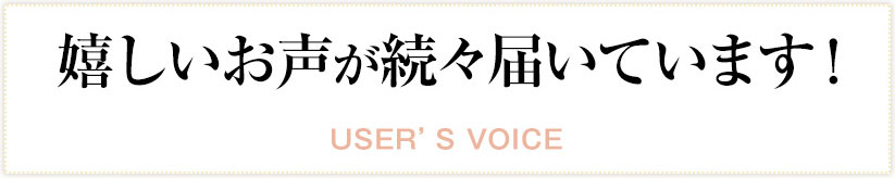嬉しいお声が続々届いています!」